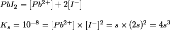  PbI_2 = [Pb^{2+}] + 2 [I^-]
 \\ 
 \\ K_s = 10^{-8} = [Pb^{2+}] \times [I^-]^2 = s \times (2s)^2 = 4s^3